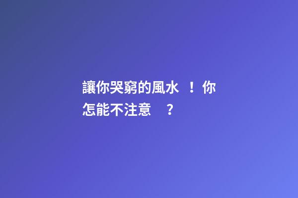 讓你哭窮的風水！你怎能不注意？